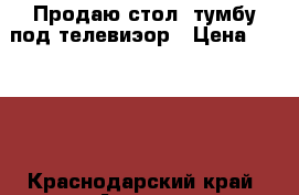 Продаю стол -тумбу под телевиэор › Цена ­ 6 000 - Краснодарский край, Армавир г. Мебель, интерьер » Прочая мебель и интерьеры   